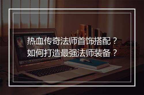 热血传奇法师首饰搭配？如何打造最强法师装备？
