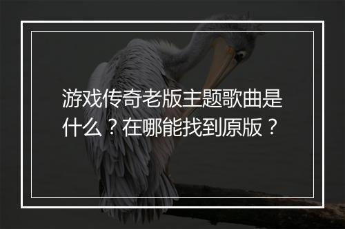 游戏传奇老版主题歌曲是什么？在哪能找到原版？