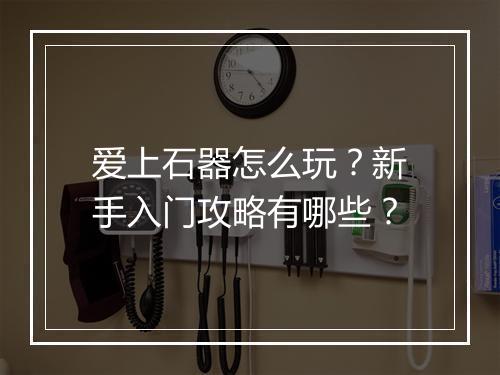 爱上石器怎么玩？新手入门攻略有哪些？