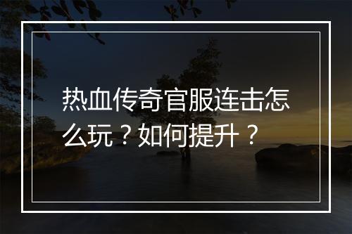 热血传奇官服连击怎么玩？如何提升？