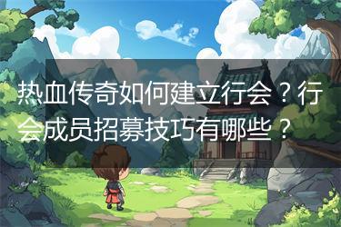 热血传奇如何建立行会？行会成员招募技巧有哪些？
