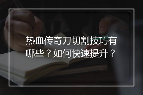 热血传奇刀切割技巧有哪些？如何快速提升？