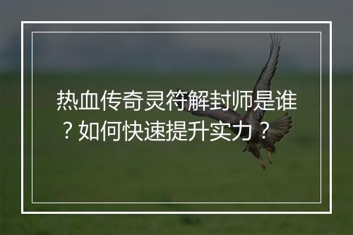 热血传奇灵符解封师是谁？如何快速提升实力？