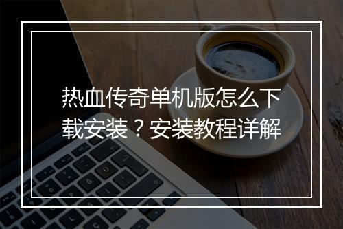 热血传奇单机版怎么下载安装？安装教程详解