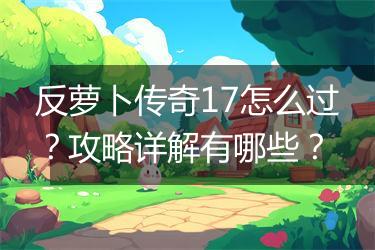 反萝卜传奇17怎么过？攻略详解有哪些？
