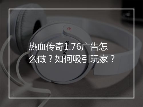 热血传奇1.76广告怎么做？如何吸引玩家？