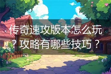 传奇速攻版本怎么玩？攻略有哪些技巧？
