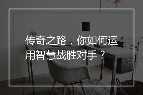 传奇之路，你如何运用智慧战胜对手？