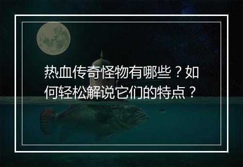 热血传奇怪物有哪些？如何轻松解说它们的特点？