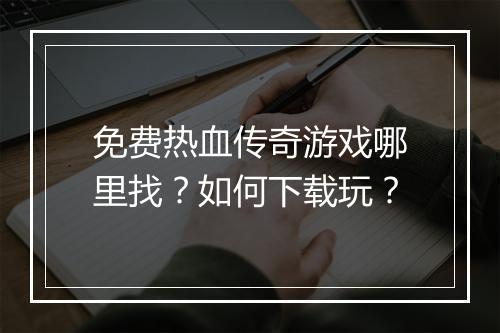 免费热血传奇游戏哪里找？如何下载玩？