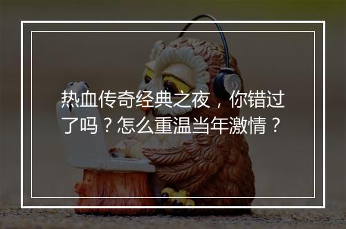 热血传奇经典之夜，你错过了吗？怎么重温当年激情？
