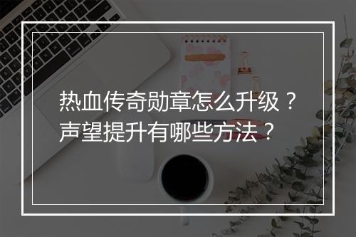 热血传奇勋章怎么升级？声望提升有哪些方法？