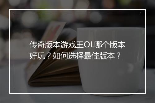 传奇版本游戏王OL哪个版本好玩？如何选择最佳版本？