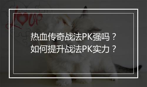 热血传奇战法PK强吗？如何提升战法PK实力？