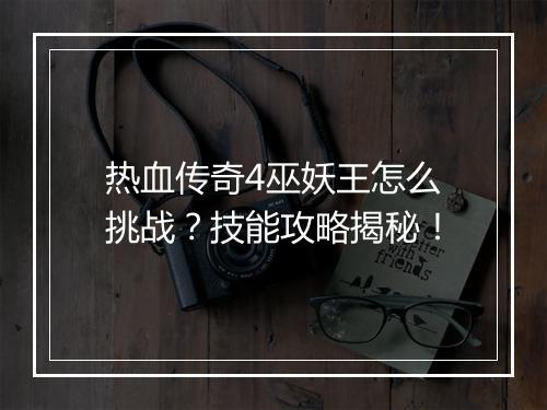 热血传奇4巫妖王怎么挑战？技能攻略揭秘！
