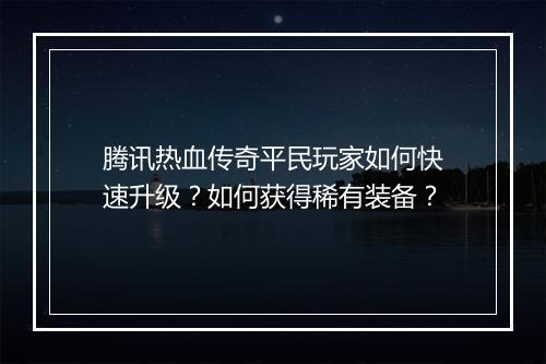 腾讯热血传奇平民玩家如何快速升级？如何获得稀有装备？