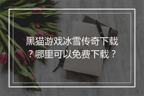 黑猫游戏冰雪传奇下载？哪里可以免费下载？