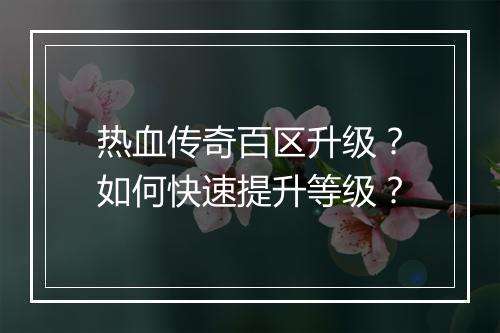 热血传奇百区升级？如何快速提升等级？