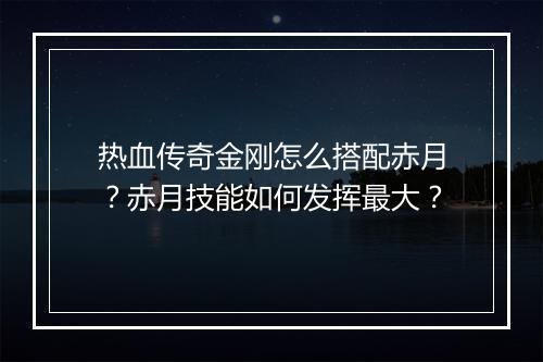 热血传奇金刚怎么搭配赤月？赤月技能如何发挥最大？