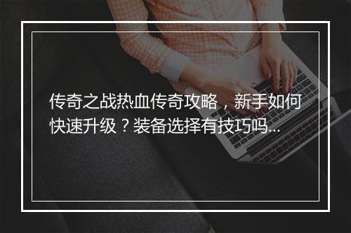 传奇之战热血传奇攻略，新手如何快速升级？装备选择有技巧吗？
