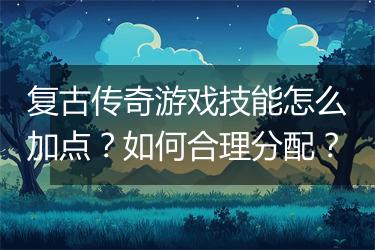 复古传奇游戏技能怎么加点？如何合理分配？