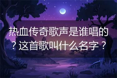 热血传奇歌声是谁唱的？这首歌叫什么名字？