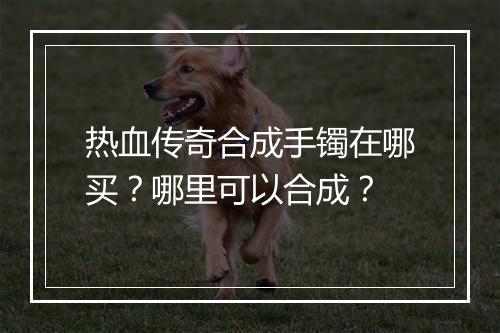 热血传奇合成手镯在哪买？哪里可以合成？