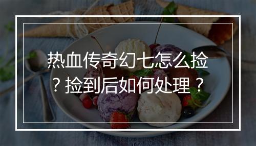 热血传奇幻七怎么捡？捡到后如何处理？