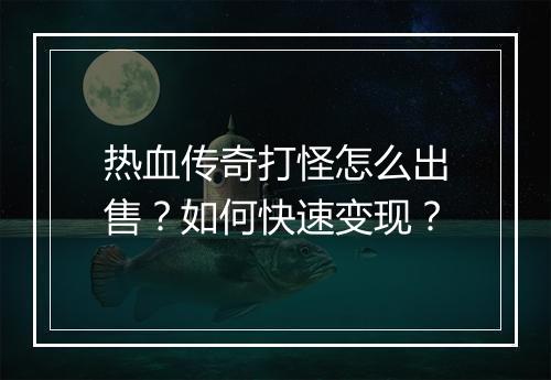 热血传奇打怪怎么出售？如何快速变现？