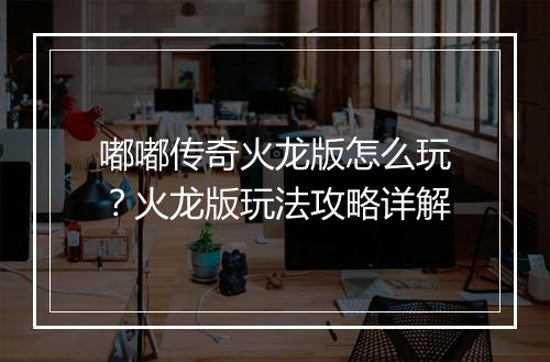 嘟嘟传奇火龙版怎么玩？火龙版玩法攻略详解