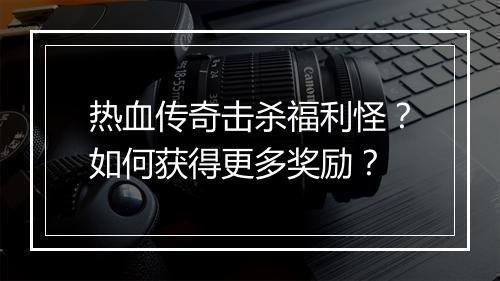热血传奇击杀福利怪？如何获得更多奖励？
