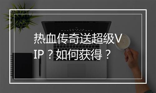 热血传奇送超级VIP？如何获得？