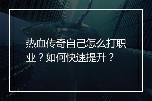 热血传奇自己怎么打职业？如何快速提升？