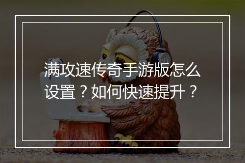 满攻速传奇手游版怎么设置？如何快速提升？
