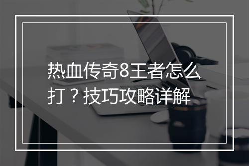 热血传奇8王者怎么打？技巧攻略详解
