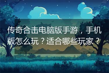 传奇合击电脑版手游，手机版怎么玩？适合哪些玩家？