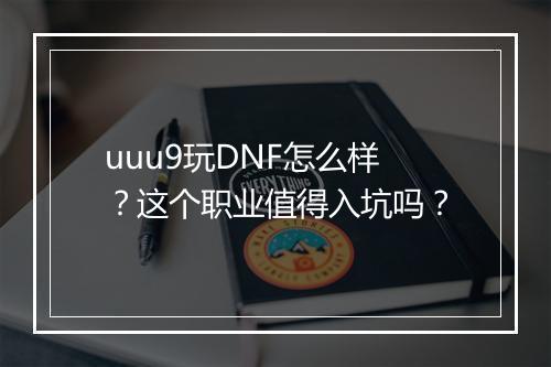 uuu9玩DNF怎么样？这个职业值得入坑吗？