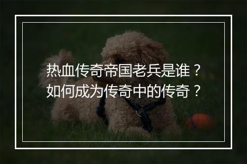 热血传奇帝国老兵是谁？如何成为传奇中的传奇？