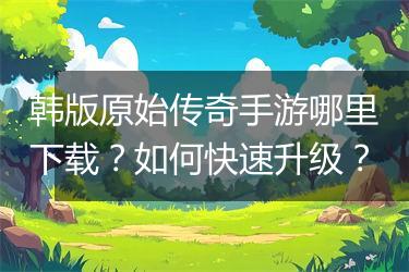 韩版原始传奇手游哪里下载？如何快速升级？