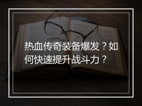 热血传奇装备爆发？如何快速提升战斗力？