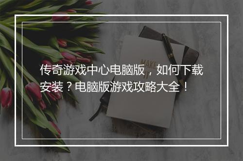 传奇游戏中心电脑版，如何下载安装？电脑版游戏攻略大全！