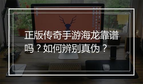 正版传奇手游海龙靠谱吗？如何辨别真伪？