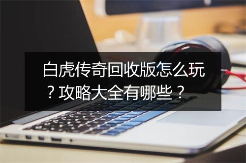白虎传奇回收版怎么玩？攻略大全有哪些？