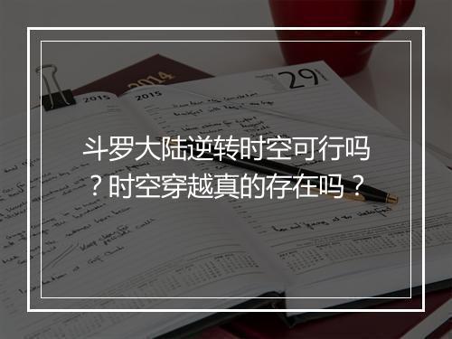 斗罗大陆逆转时空可行吗？时空穿越真的存在吗？