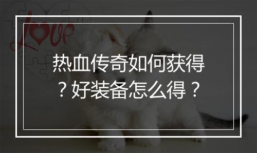 热血传奇如何获得？好装备怎么得？