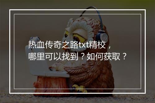 热血传奇之路txt精校，哪里可以找到？如何获取？