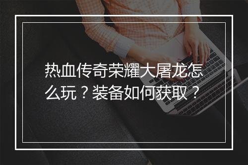 热血传奇荣耀大屠龙怎么玩？装备如何获取？