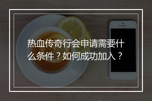 热血传奇行会申请需要什么条件？如何成功加入？