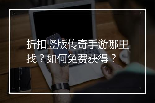 折扣竖版传奇手游哪里找？如何免费获得？