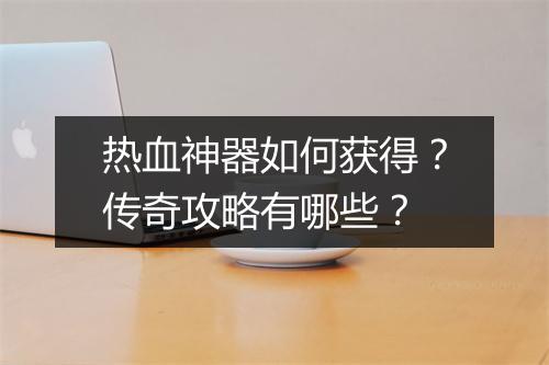 热血神器如何获得？传奇攻略有哪些？